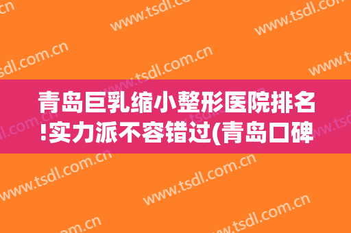 青岛巨乳缩小整形医院排名!实力派不容错过(青岛口碑好的整形医院)