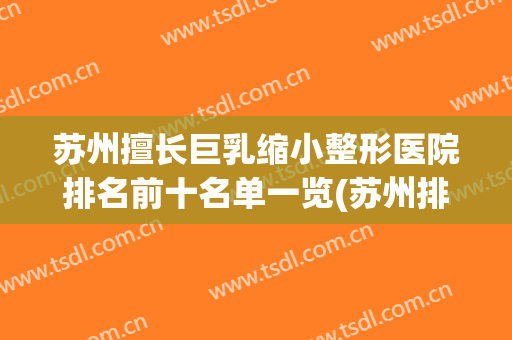 苏州擅长巨乳缩小整形医院排名前十名单一览(苏州排名第一的整形医院)