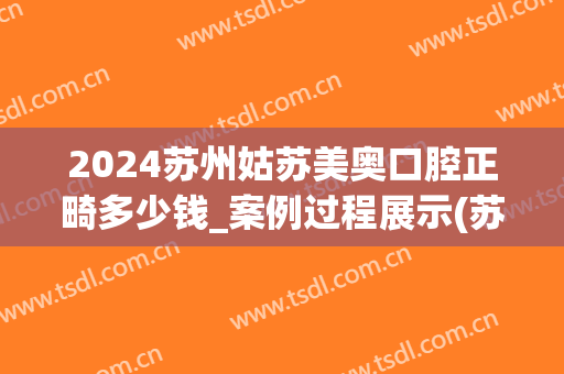 2024苏州姑苏美奥口腔正畸多少钱_案例过程展示(苏州口腔医院矫正牙齿大约多少钱)