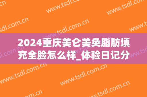 2024重庆美仑美奂脂肪填充全脸怎么样_体验日记分享(重庆华美自体脂肪填充)