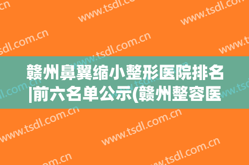 赣州鼻翼缩小整形医院排名|前六名单公示(赣州整容医院排名)