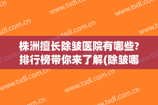 株洲擅长除皱医院有哪些?排行榜带你来了解(除皱哪家医院好)
