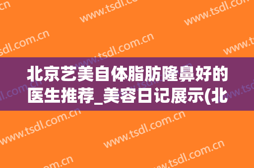 北京艺美自体脂肪隆鼻好的医生推荐_美容日记展示(北京整容医院隆鼻)