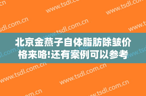 北京金燕子自体脂肪除皱价格来咯!还有案例可以参考(金燕子整形)