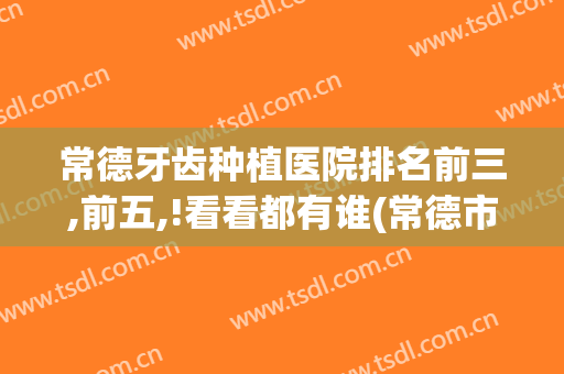 常德牙齿种植医院排名前三,前五,!看看都有谁(常德市种植牙)
