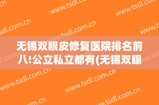 无锡双眼皮修复医院排名前八!公立私立都有(无锡双眼皮修复医院排名前八!公立私立都有哪些)