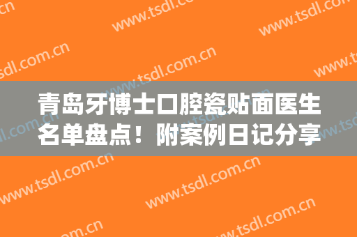 青岛牙博士口腔瓷贴面医生名单盘点！附案例日记分享(青岛口腔医院烤瓷牙)