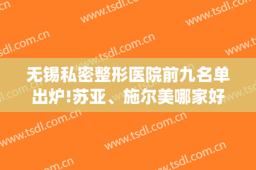 无锡私密整形医院前九名单出炉!苏亚、施尔美哪家好?(无锡大型的整容医院)