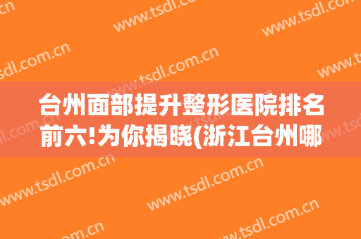 台州面部提升整形医院排名前六!为你揭晓(浙江台州哪家整容医院好)