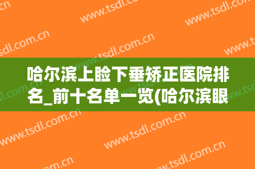 哈尔滨上睑下垂矫正医院排名_前十名单一览(哈尔滨眼皮上睑下垂)