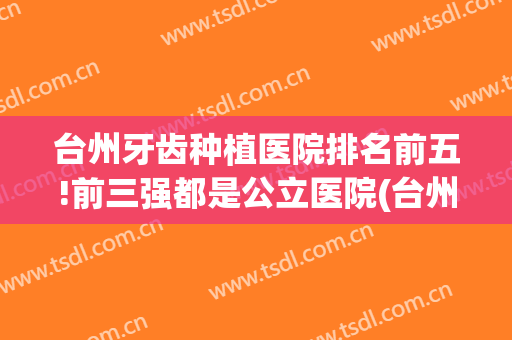 台州牙齿种植医院排名前五!前三强都是公立医院(台州市中心医院种牙)