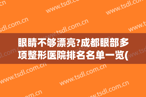 眼睛不够漂亮?成都眼部多项整形医院排名名单一览(成都哪家整眼睛整的好)