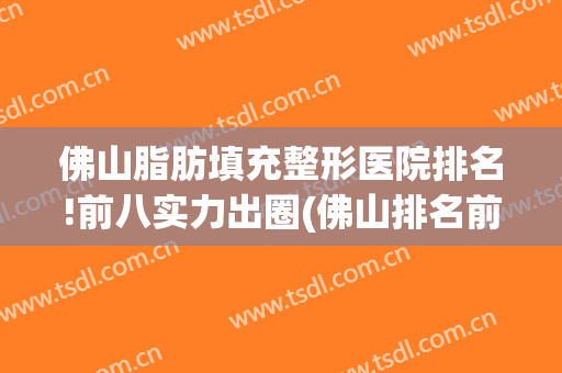 佛山脂肪填充整形医院排名!前八实力出圈(佛山排名前十的大型整形医院)
