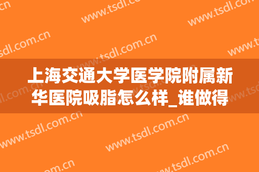上海交通大学医学院附属新华医院吸脂怎么样_谁做得好(上海交通大学附属新华医院整形外科)