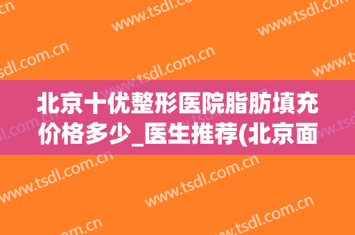 北京十优整形医院脂肪填充价格多少_医生推荐(北京面部脂肪填充最好的医院)
