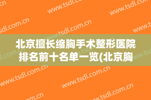 北京擅长缩胸手术整形医院排名前十名单一览(北京胸部整形哪家医院最好)