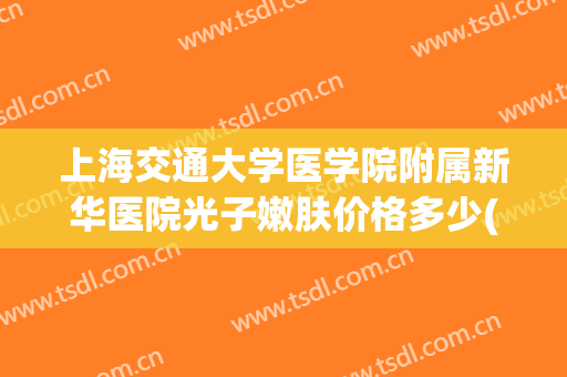 上海交通大学医学院附属新华医院光子嫩肤价格多少(西安交通大学第一附属医院光子嫩肤)