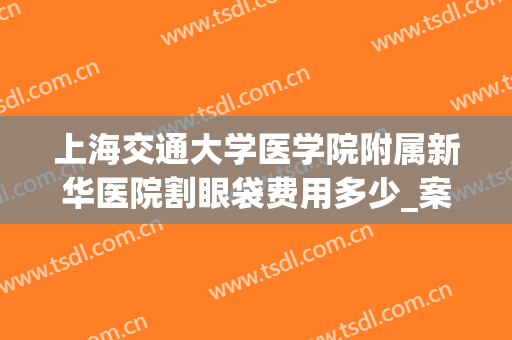 上海交通大学医学院附属新华医院割眼袋费用多少_案例