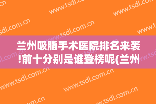 兰州吸脂手术医院排名来袭!前十分别是谁登榜呢(兰州抽脂哪家医院好)