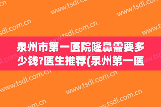 泉州市第一医院隆鼻需要多少钱?医生推荐(泉州第一医院矫正牙齿多少钱)