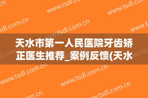 天水市第一人民医院牙齿矫正医生推荐_案例反馈(天水正规矫正牙齿医院)