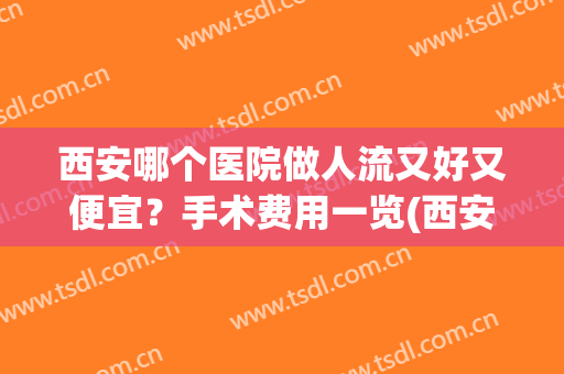 西安哪个医院做人流又好又便宜？手术费用一览(西安哪里做人流便宜呢)