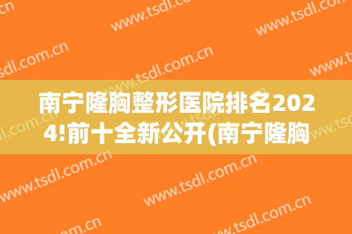 南宁隆胸整形医院排名2024!前十全新公开(南宁隆胸好的整形医院)