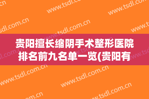 贵阳擅长缩阴手术整形医院排名前九名单一览(贵阳有哪些整形医院,怎么样?请问大家一下)