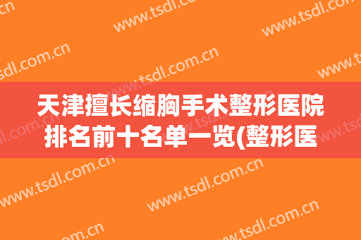 天津擅长缩胸手术整形医院排名前十名单一览(整形医院可以缩胸吗)