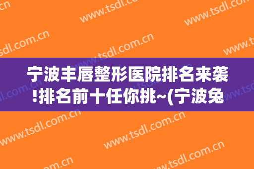 宁波丰唇整形医院排名来袭!排名前十任你挑~(宁波兔唇整形医院)