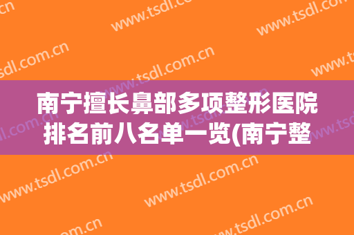南宁擅长鼻部多项整形医院排名前八名单一览(南宁整形鼻子哪个医院最好)