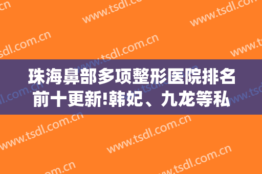 珠海鼻部多项整形医院排名前十更新!韩妃、九龙等私立都不错(珠海韩妃整形医院口碑好吗)