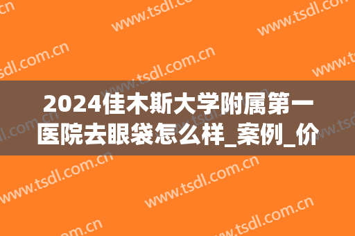 2024佳木斯大学附属第一医院去眼袋怎么样_案例_价格