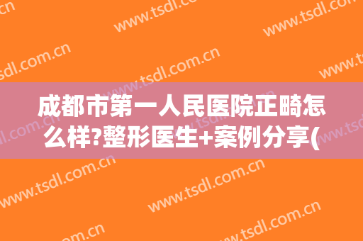 成都市第一人民医院正畸怎么样?整形医生+案例分享(成都儿童正畸哪家医院好)