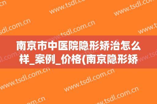 南京市中医院隐形矫治怎么样_案例_价格(南京隐形矫正价格)