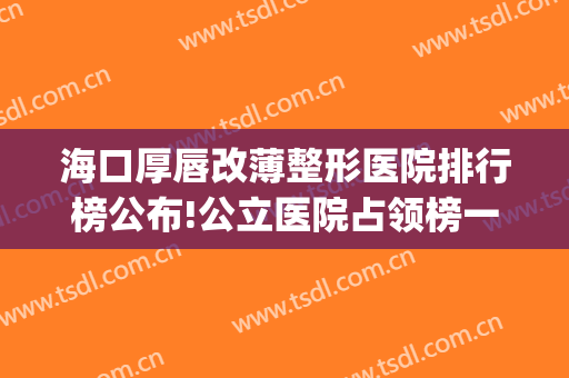 海口厚唇改薄整形医院排行榜公布!公立医院占领榜一(厚唇改薄去医院还是整容医院)