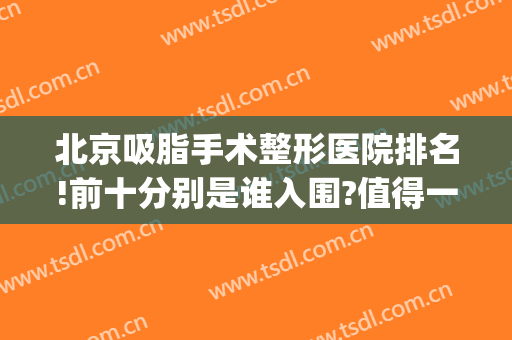 北京吸脂手术整形医院排名!前十分别是谁入围?值得一看!(吸脂手术北京哪个医院最好)