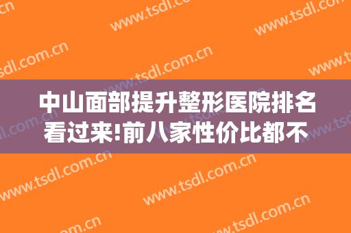 中山面部提升整形医院排名看过来!前八家性价比都不错(中山排名第一的整形医院)
