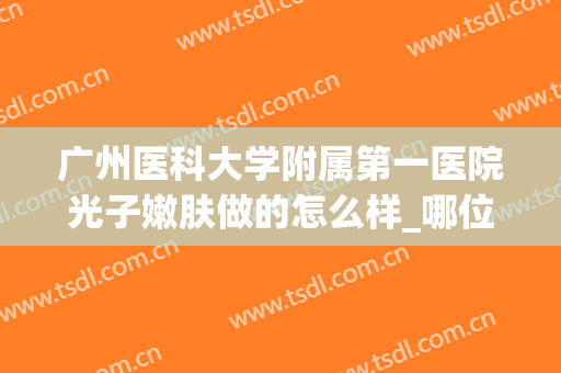 广州医科大学附属第一医院光子嫩肤做的怎么样_哪位医生技术比较好