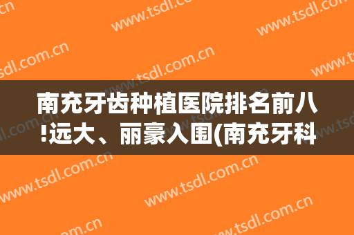 南充牙齿种植医院排名前八!远大、丽豪入围(南充牙科医院哪个好)