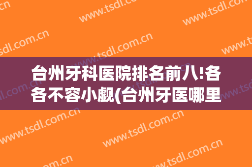 台州牙科医院排名前八!各各不容小觑(台州牙医哪里最好)