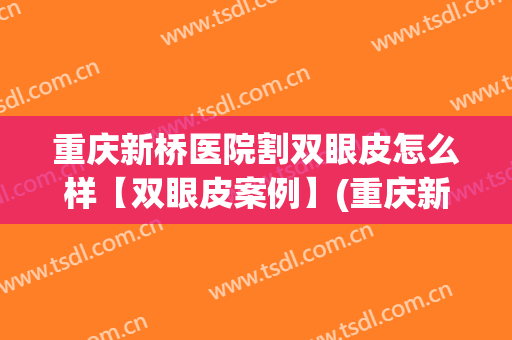 重庆新桥医院割双眼皮怎么样【双眼皮案例】(重庆新桥医院整形科怎么样)