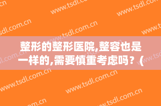 整形的整形医院,整容也是一样的,需要慎重考虑吗？(组图)