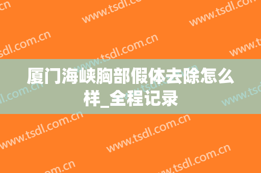 厦门海峡胸部假体去除怎么样_全程记录