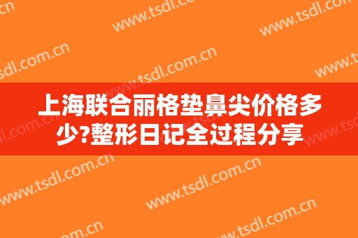 上海联合丽格垫鼻尖价格多少?整形日记全过程分享