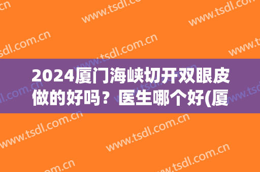 2024厦门海峡切开双眼皮做的好吗？医生哪个好(厦门 割双眼皮)