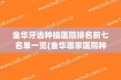 金华牙齿种植医院排名前七名单一览(金华哪家医院种植牙种植比较好)