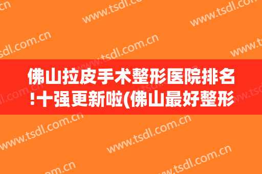佛山拉皮手术整形医院排名!十强更新啦(佛山最好整形医院)
