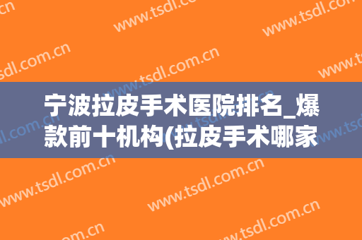 宁波拉皮手术医院排名_爆款前十机构(拉皮手术哪家医院权威)