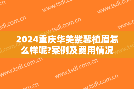 2024重庆华美紫馨植眉怎么样呢?案例及费用情况